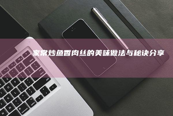 家常炒鱼香肉丝的美味做法与秘诀分享